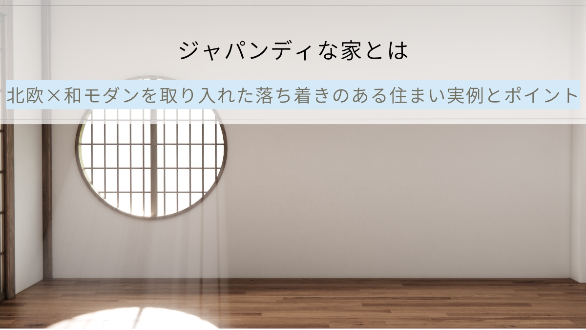 ジャパンディな家とは｜北欧×和モダンを取り入れた落ち着きのある住まい実例とポイント